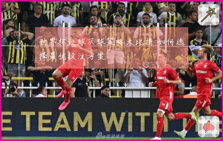 世界杯让球买球策略大比拼 如何选择最优投注方案