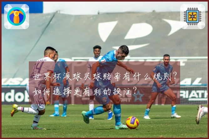 世界杯滚球买球赔率有什么规则?如何选择更有利的投注?