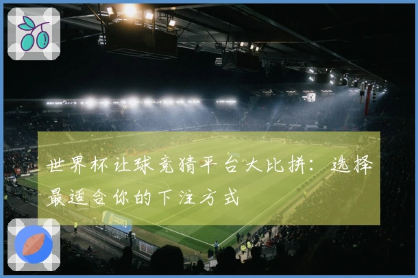 世界杯让球竞猜平台大比拼：选择最适合你的下注方式