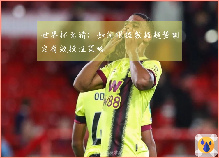 世界杯竞猜:如何根据数据趋势制定有效投注策略