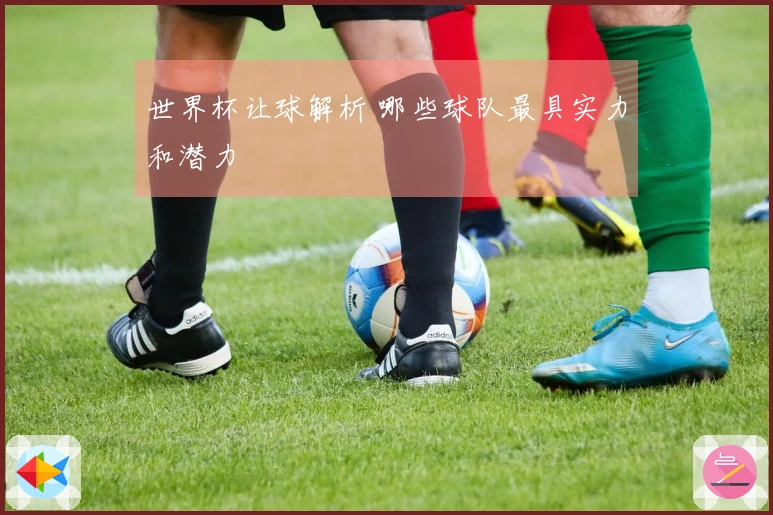 世界杯让球解析 哪些球队最具实力和潜力