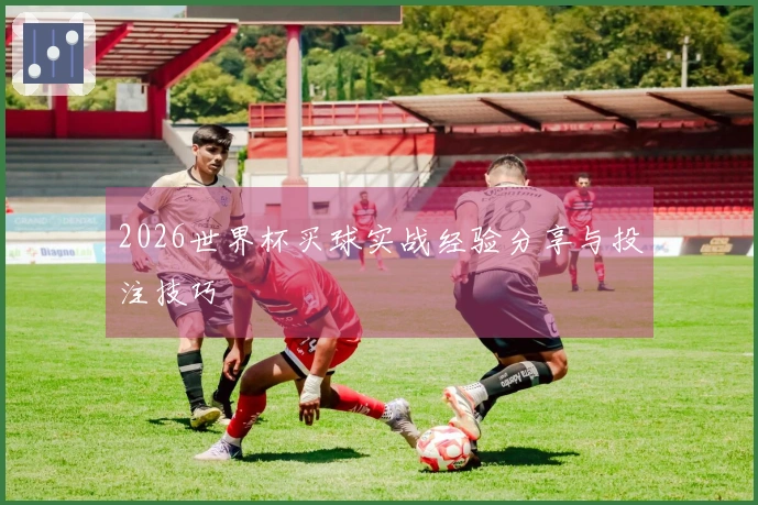 2026世界杯买球实战经验分享与投注技巧