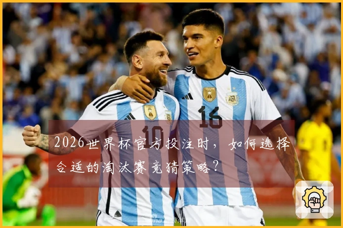 2026世界杯官方投注时，如何选择合适的淘汰赛竞猜策略？
