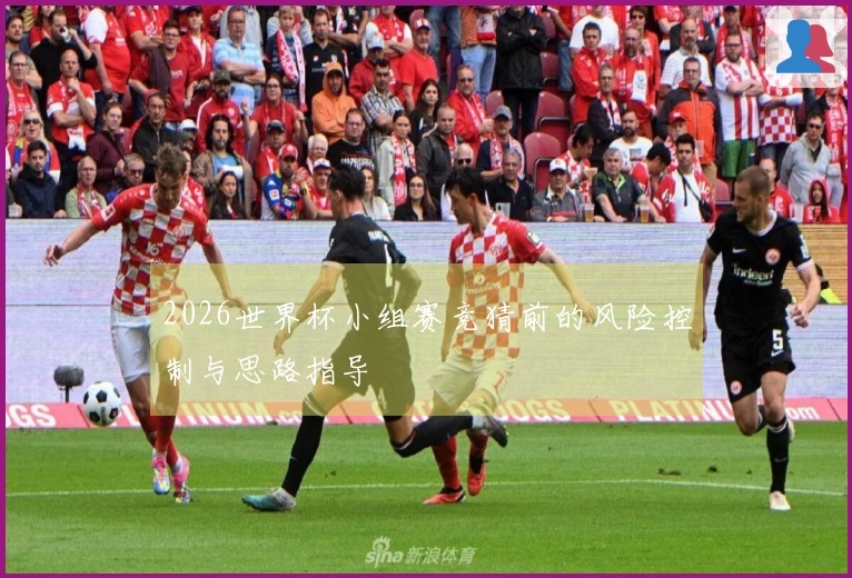 2026世界杯小组赛竞猜前的风险控制与思路指导