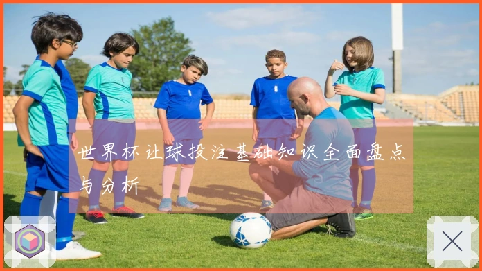 世界杯让球投注基础知识全面盘点与分析