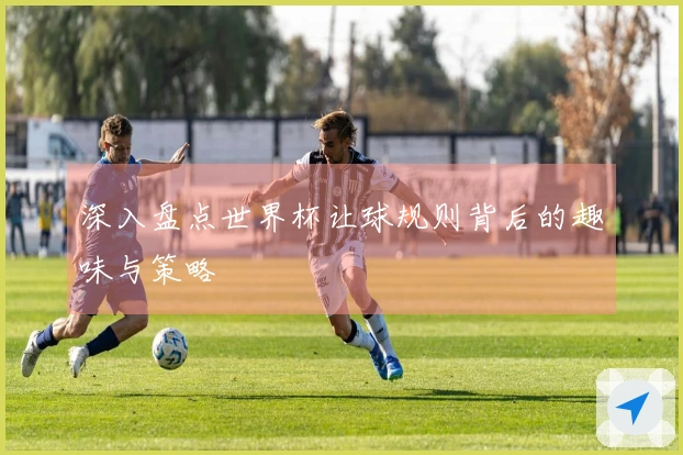 深入盘点世界杯让球规则背后的趣味与策略