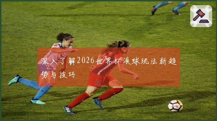 深入了解2026世界杯滚球玩法新趋势与技巧
