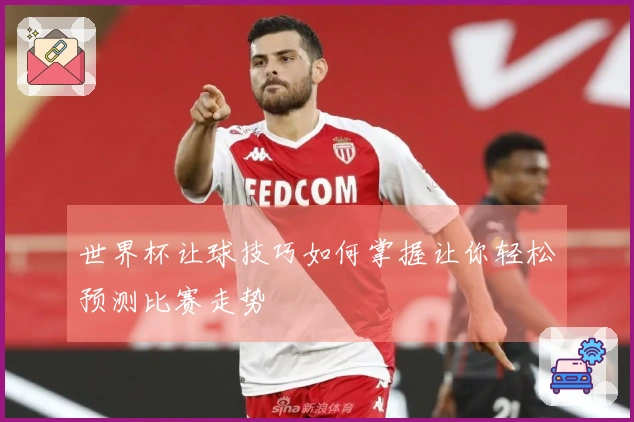世界杯让球技巧如何掌握让你轻松预测比赛走势