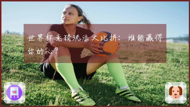 世界杯竞猜玩法大比拼:谁能赢得你的心?