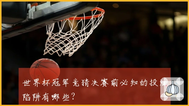 世界杯冠军竞猜决赛前必知的投注陷阱有哪些？