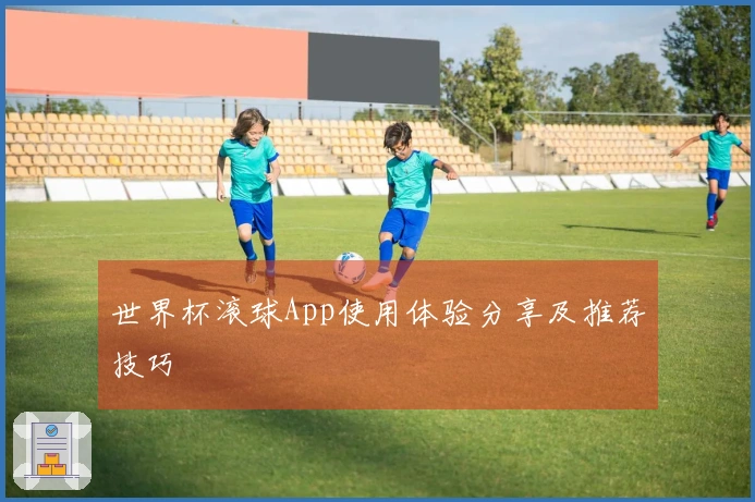 世界杯滚球App使用体验分享及推荐技巧