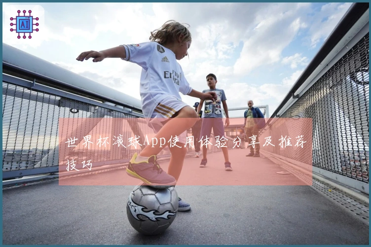 世界杯滚球App使用体验分享及推荐技巧
