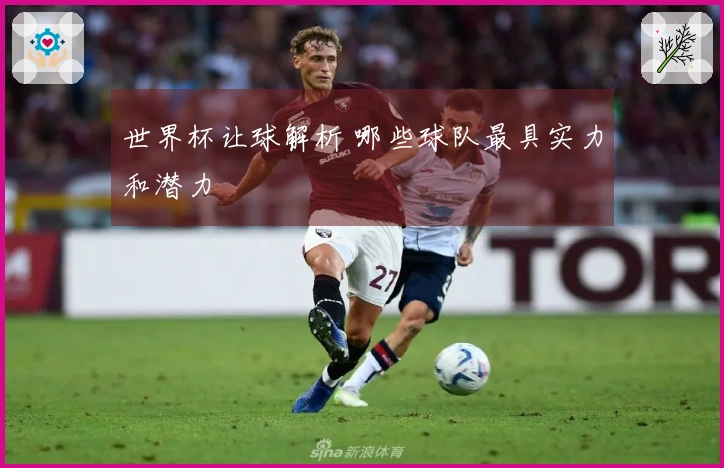 世界杯让球解析 哪些球队最具实力和潜力
