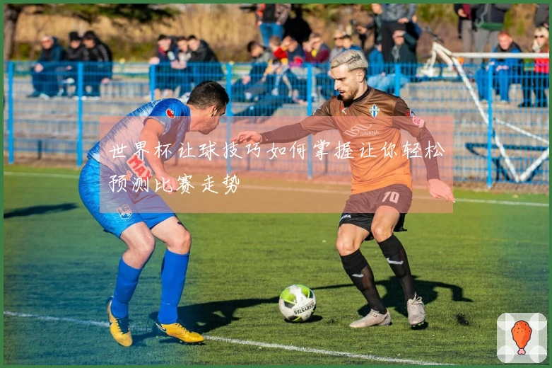 世界杯让球技巧如何掌握让你轻松预测比赛走势