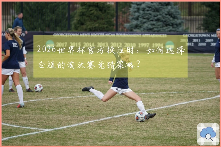 2026世界杯官方投注时，如何选择合适的淘汰赛竞猜策略？
