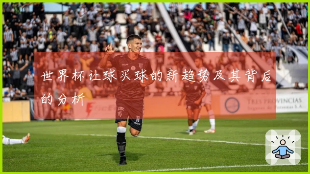 世界杯让球买球的新趋势及其背后的分析