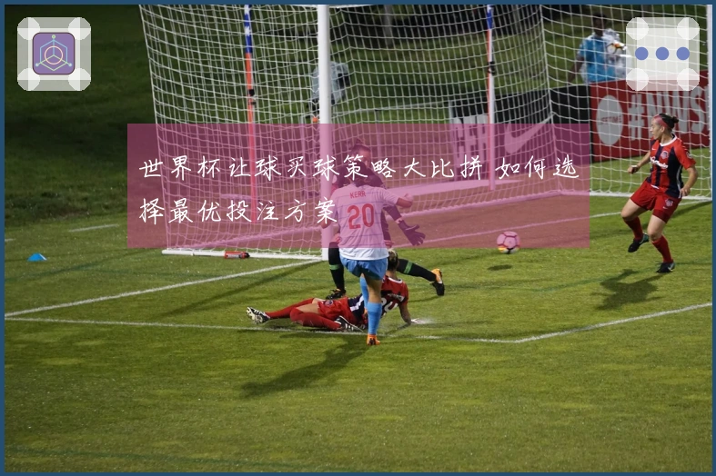世界杯让球买球策略大比拼 如何选择最优投注方案