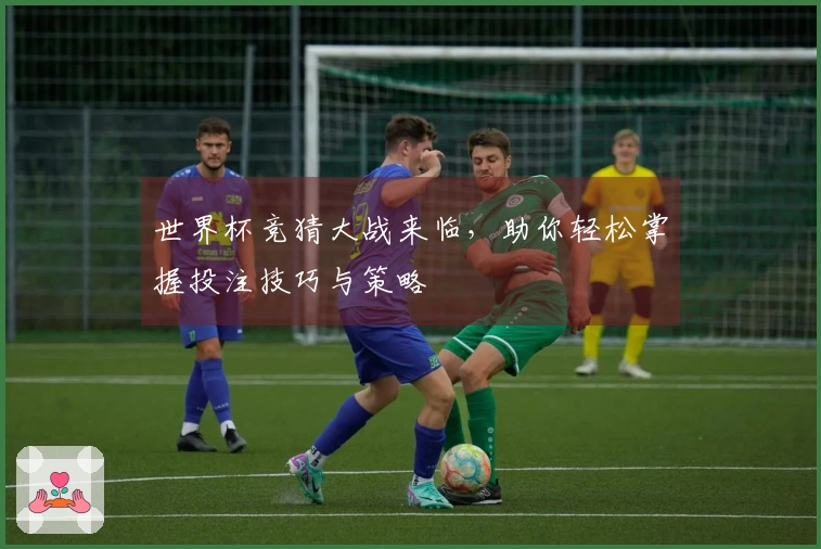 世界杯竞猜大战来临，助你轻松掌握投注技巧与策略