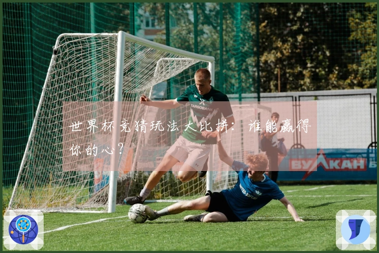 世界杯竞猜玩法大比拼：谁能赢得你的心？